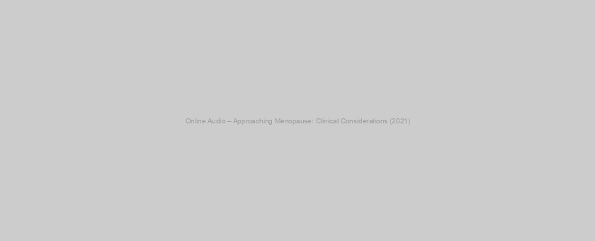 Online Audio – Approaching Menopause: Clinical Considerations (2021)